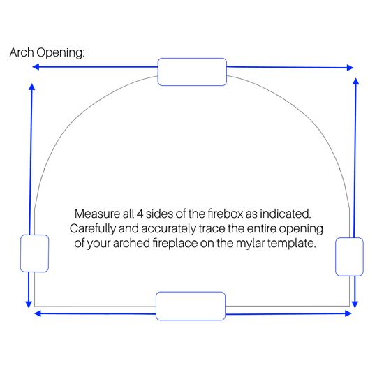 Measure all 4 sides of the firebox. Carefully trace the entire opening of your arched fireplace on the clear mylar sheet.